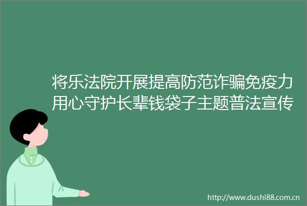 将乐开展提高防范诈免疫力用心守护长辈钱袋子主题普法宣传活动