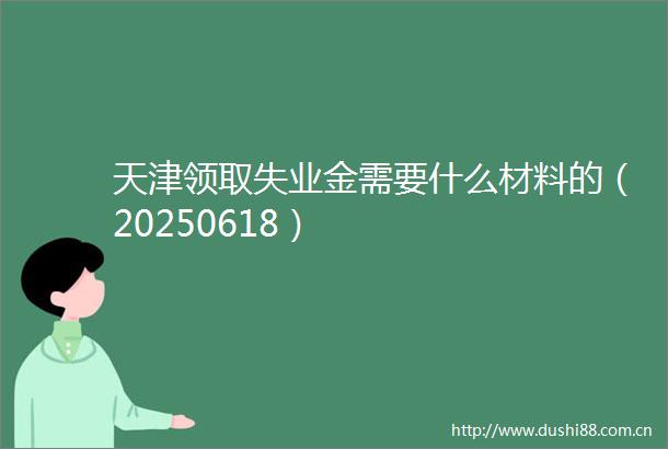 天津领取失业金需要什么材料的（20250618）