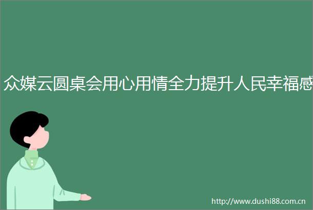 众媒云圆桌会用心用情全力提升幸福感