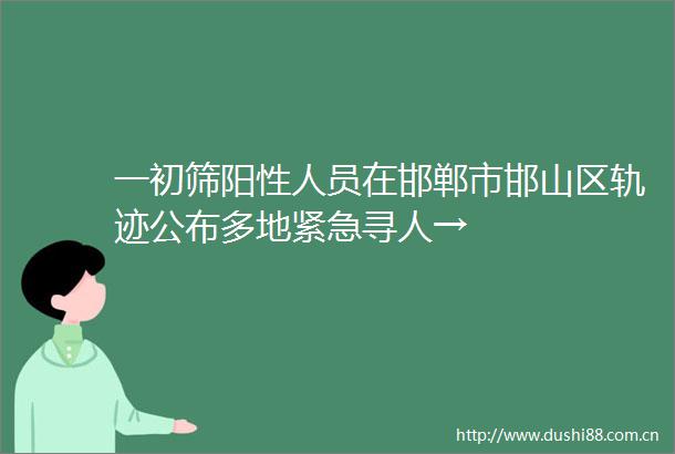 一初筛阳性人员在邯郸市邯山区轨迹公布多地紧急寻人→