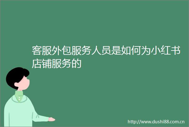 客服外包服务人员是如何为小红书店铺服务的