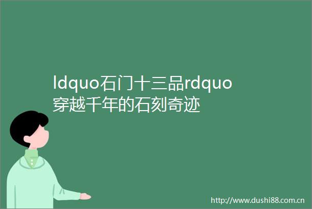 ldquo石门十三品rdquo穿越千年的石刻奇迹
