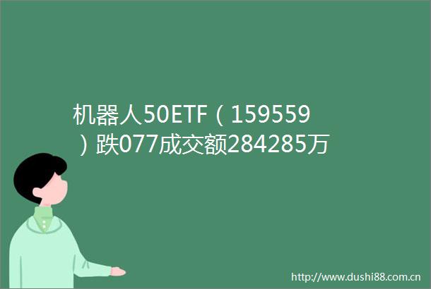 机器人50ETF（159559）跌077成交额284285万元