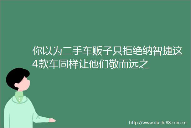 你以为二手车贩子只拒绝纳智捷这4款车同样让他们敬而远之