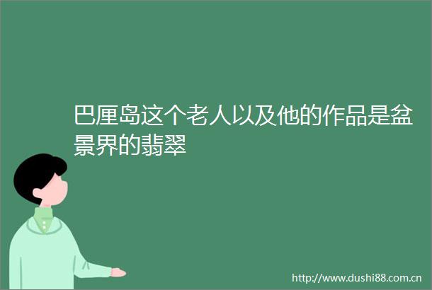 巴厘岛这个老人以及他的作品是盆景界的翡翠