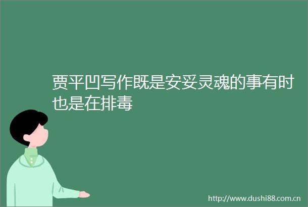 贾平凹写作既是安妥灵魂的事有时也是在排毒