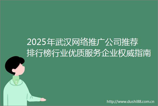2025年武汉网络推广公司推荐排行榜行业优质服务企业权威指南