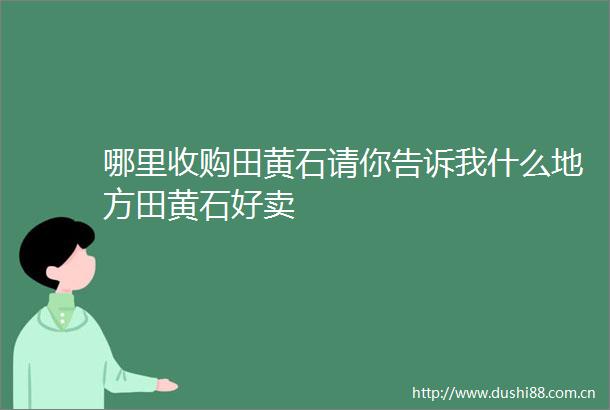 哪里收购田黄石请你告诉我什么地方田黄石好卖