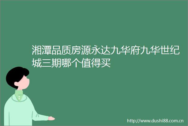湘潭品质房源永达九华府九华世纪城三期哪个值得买