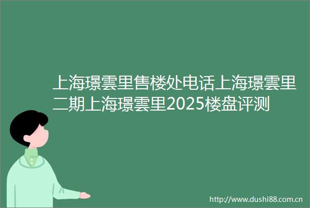 上海璟雲里售楼处电话上海璟雲里二期上海璟雲里2025楼盘评测价格咨询在售户型图文解析