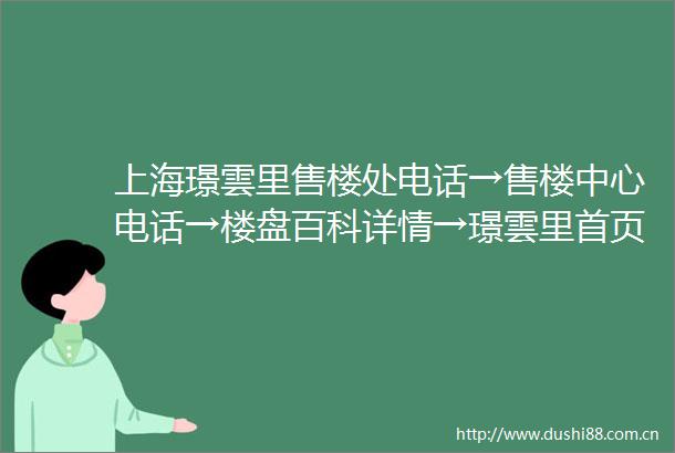 上海璟雲里售楼处电话→售楼中心电话→楼盘百科详情→璟雲里首页网站→24小时热线电话