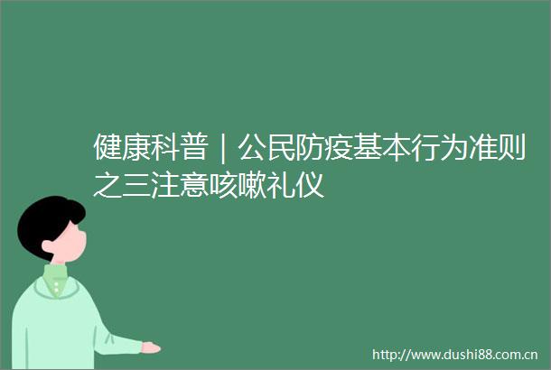 健康科普｜公民防疫基本行为准则之三注意咳嗽礼仪