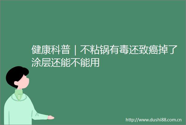 健康科普｜不粘锅有毒还致癌掉了涂层还能不能用