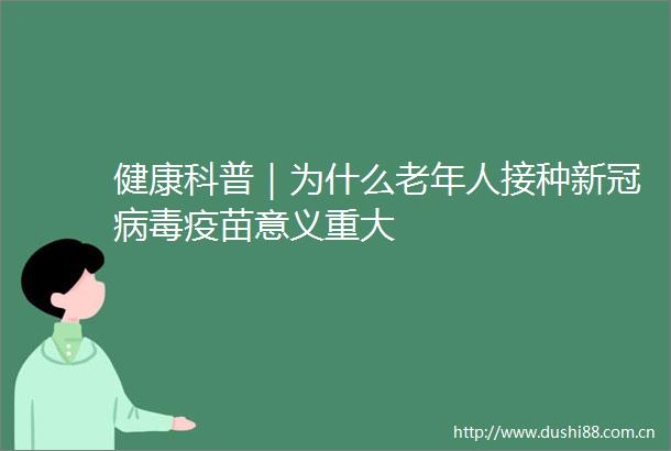 健康科普｜为什么老年人接种新冠病毒疫苗意义重大