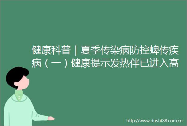 健康科普｜夏季传染病防控蜱传疾病（一）健康提示发热伴已进入高发季