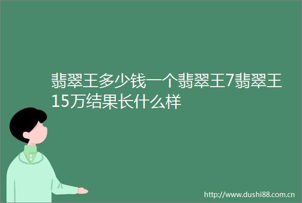 翡翠王多少钱一个翡翠王7翡翠王15万结果长什么样