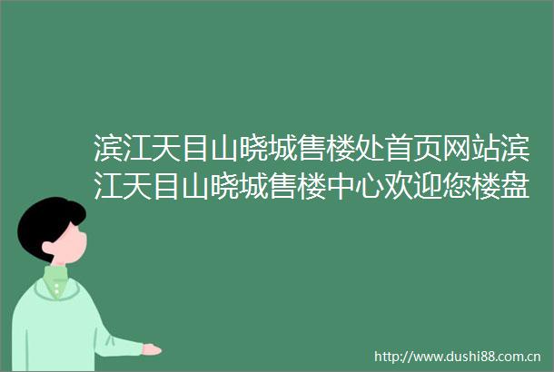 滨江天目山晓城售楼处首页网站滨江天目山晓城售楼中心欢迎您楼盘详情房价