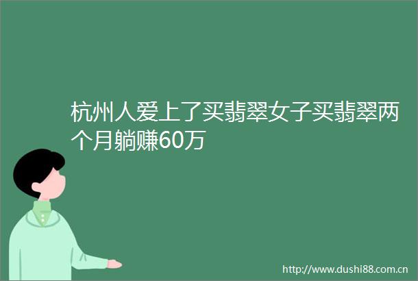 杭州人爱上了买翡翠女子买翡翠两个月躺赚60万