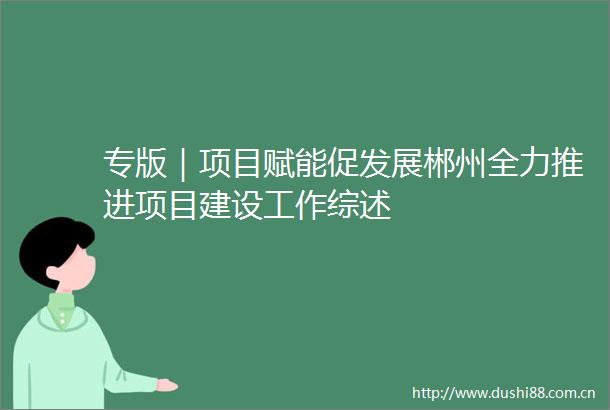 专版｜项目赋能促发展郴州全力推进项目建设工作综述