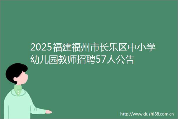 2025福建福州市长乐区中小学幼儿园教师招聘57人公告