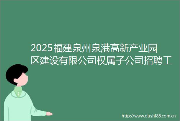 2025福建泉州泉港高新产业园区建设有限公司权属子公司招聘工作小组办公室招聘工作人员6人公告