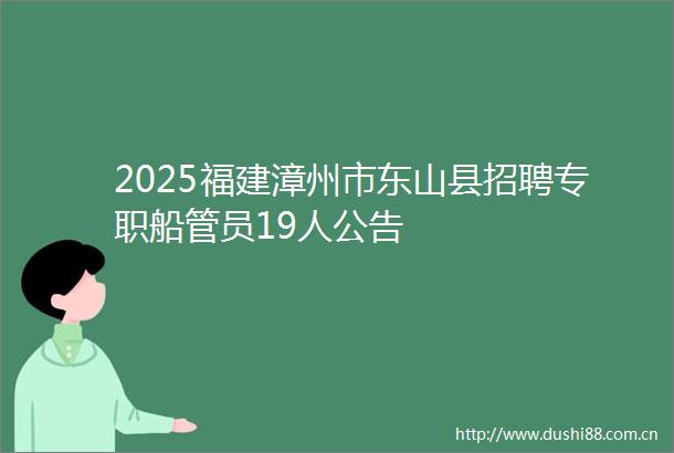 2025福建漳州市东山县招聘专职船管员19人公告