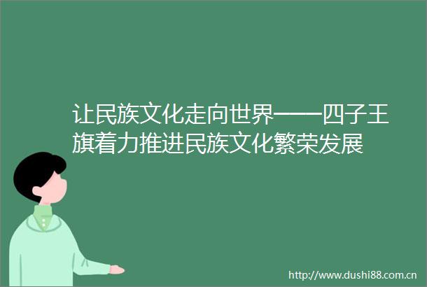 让民族文化走向世界───四子王旗着力推进民族文化繁荣发展