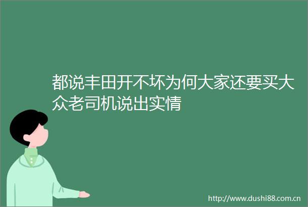都说丰田开不坏为何大家还要买大众老司机说出实情