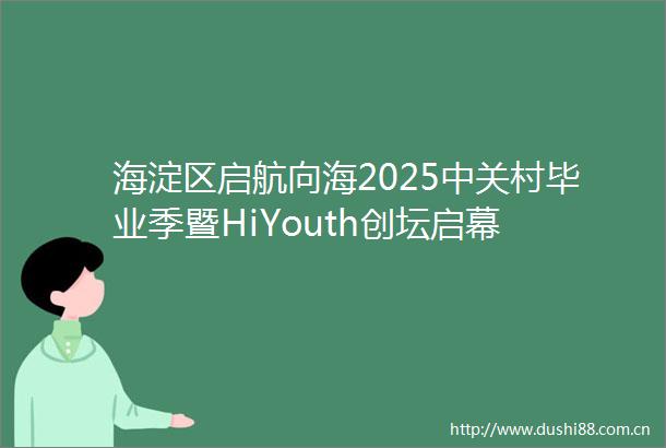 海淀区启航向海2025中关村毕业季暨HiYouth创坛启幕