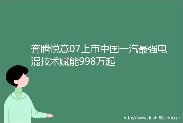 奔腾悦意07上市一汽最强电混技术赋能998万起