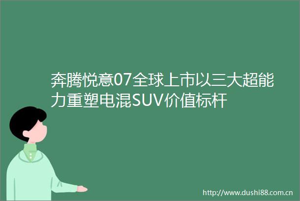 奔腾悦意07全球上市以三大超能力重塑电混SUV价值标杆
