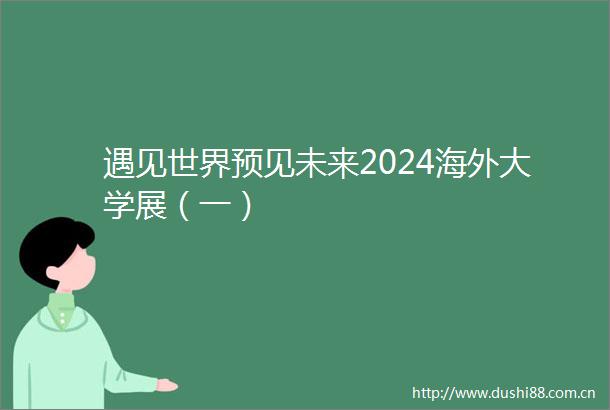 遇见世界预见未来2024海外大学展（一）