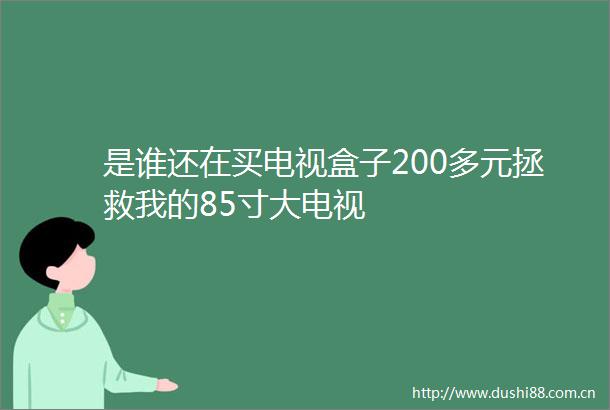 是谁还在买电视盒子200多元拯救我的85寸大电视