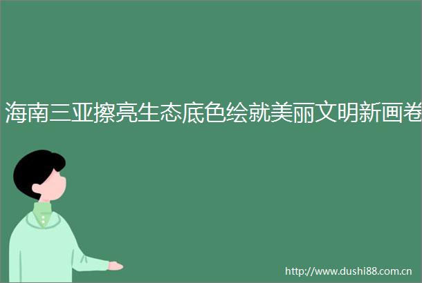 海南三亚擦亮生态底色绘就美丽文明新画卷