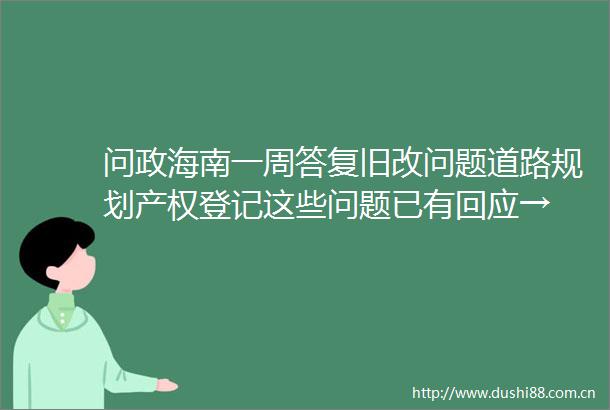 问政海南一周答复旧改问题道路规划产权登记这些问题已有回应→
