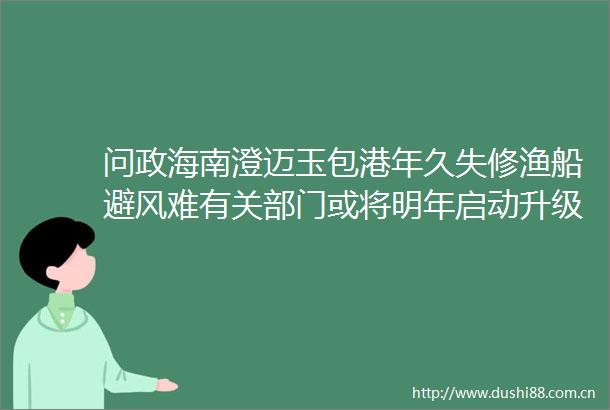 问政海南澄迈玉包港年久失修渔船避风难有关部门或将明年启动升级改造