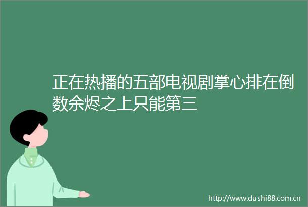 正在热播的五部电视剧掌心排在倒数余烬之上只能第三