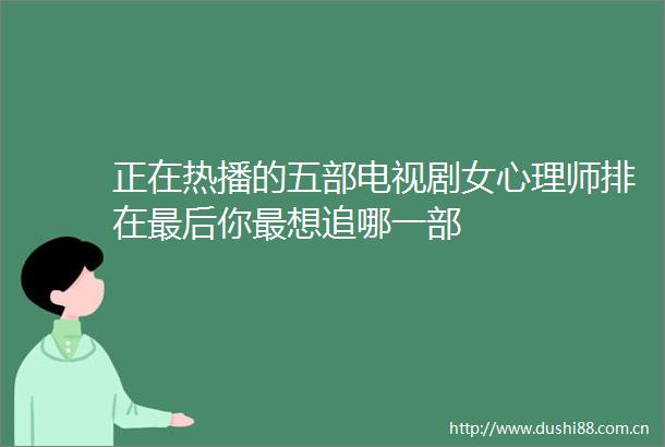 正在热播的五部电视剧女心理师排在最后你最想追哪一部