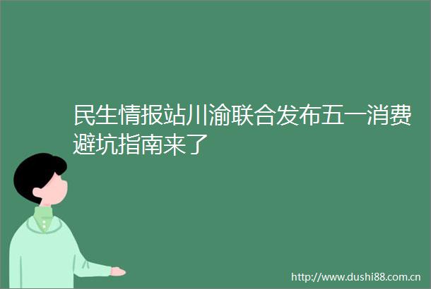 民生情报站川渝联合发布五一消费避坑指南来了