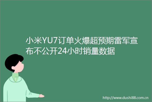 小米YU7订单火爆超预期雷军宣布不公开24小时销量数据
