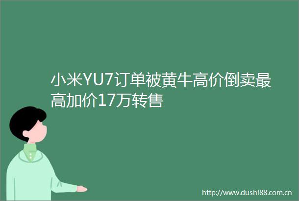 小米YU7订单被黄牛高价倒卖最高加价17万转售