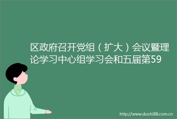 区召开党组（扩大）会议暨理论学习中心组学习会和五届第59次常务会议