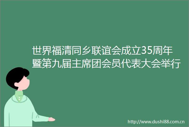 世界福清同乡联谊会成立35周年暨第九届团会员代表大会举行