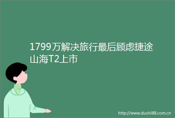 1799万解决旅行最后顾虑捷途山海T2上市