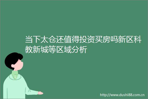 当下太仓还值得投资买房吗新区科教新城等区域分析