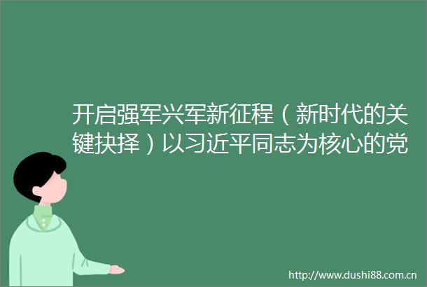 开启强军兴军新征程（新时代的关键抉择）以同志为核心的党中央推进国防和军队现代化述评