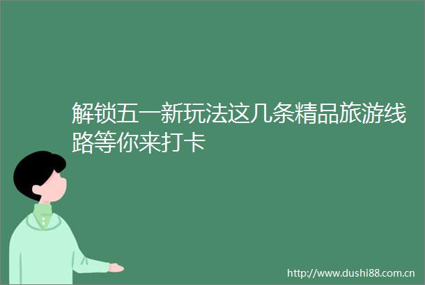 解锁五一新玩法这几条精品旅游线路等你来打卡