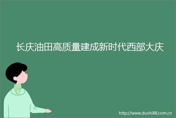 长庆油田高质量建成新时代西部大庆