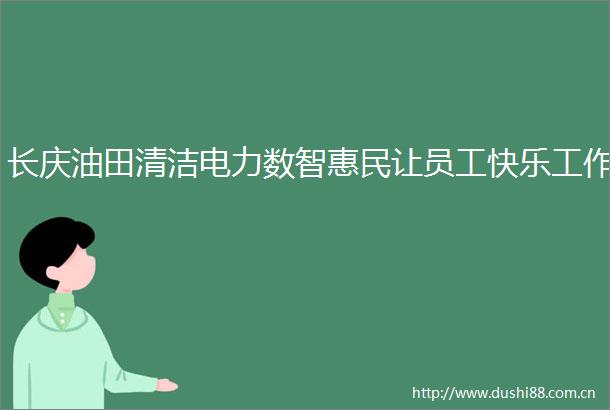 长庆油田清洁电力数智惠民让员工快乐工作
