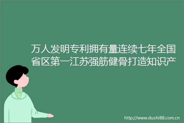 万人发明专利拥有量连续七年全国省区第一江苏强筋健骨打造知识产权强省